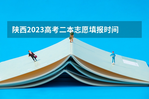 陕西2023高考二本志愿填报时间 陕西高考问题