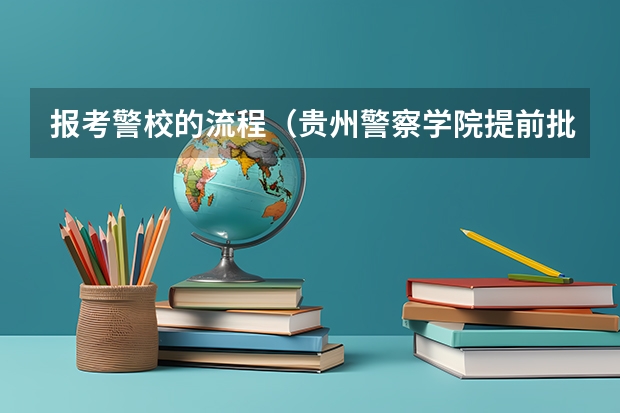 报考警校的流程（贵州警察学院提前批报考流程）
