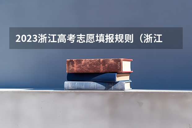 2023浙江高考志愿填报规则（浙江高考是平行志愿还是顺序志愿）
