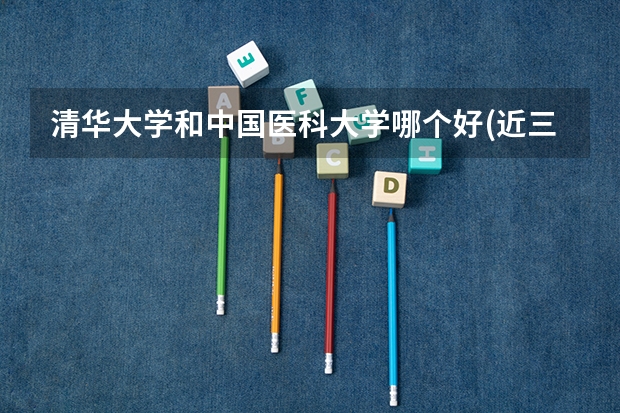 清华大学和中国医科大学哪个好(近三年录取分数线对比)