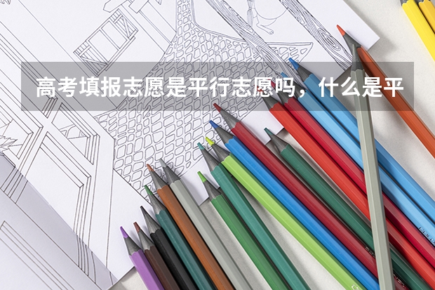 高考填报志愿是平行志愿吗，什么是平行志愿？