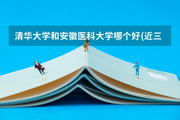 清华大学和安徽医科大学哪个好(近三年录取分数线对比)