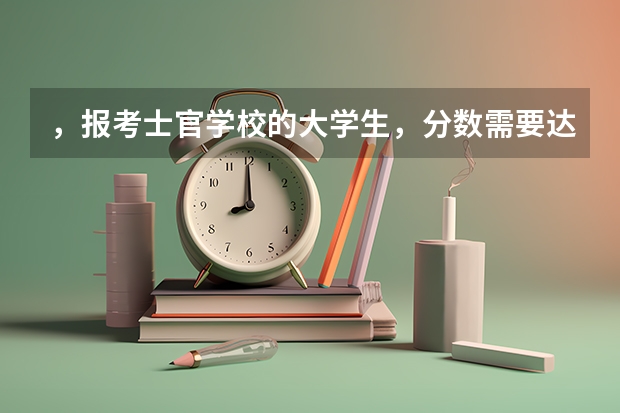 ，报考士官学校的大学生，分数需要达到多少？