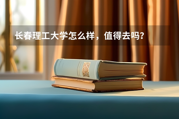 长春理工大学怎么样，值得去吗？