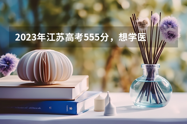 2023年江苏高考555分，想学医，有什么推荐医学院校可以填报志愿？哪些可以冲一冲哪些比较稳，谢！