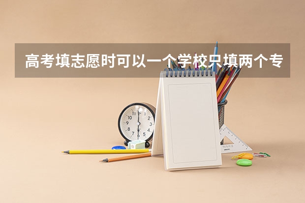 高考填志愿时可以一个学校只填两个专业吗?急啊,明天填报学校了