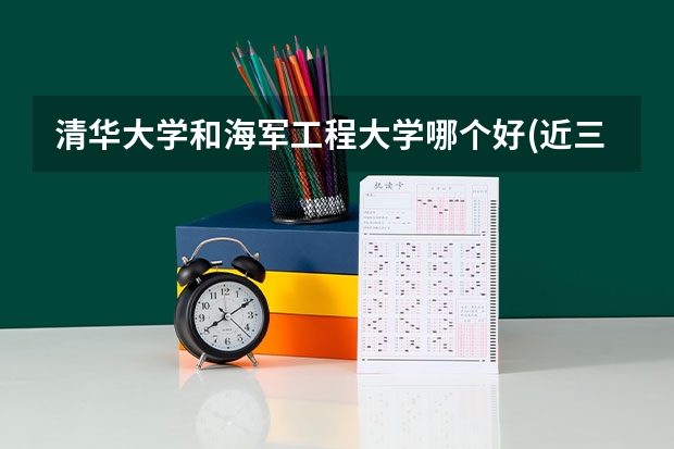清华大学和海军工程大学哪个好(近三年录取分数线对比)