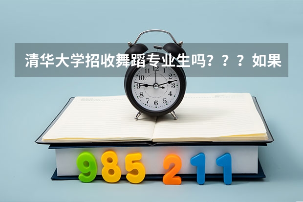 清华大学招收舞蹈专业生吗???如果不招,那哪些学校收舞蹈专业的(好点的。。)??谢谢。。。急!