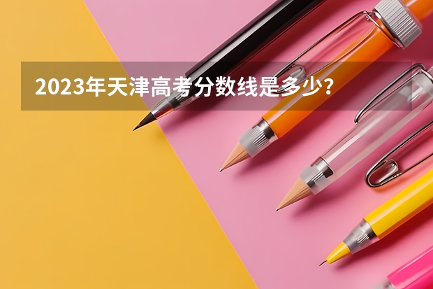 2023年天津高考分数线是多少？