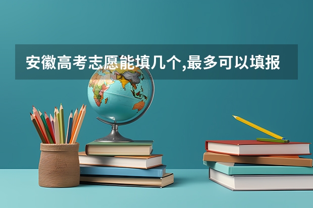 安徽高考志愿能填几个,最多可以填报几个大学和专业(安徽高考平行志愿中,总共可以填几个志愿?)