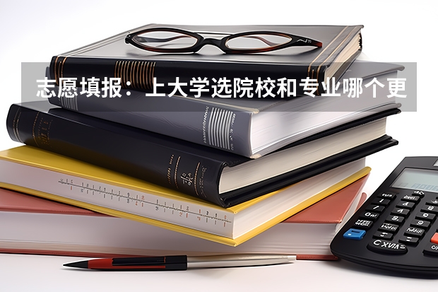 志愿填报：上大学选院校和专业哪个更重要