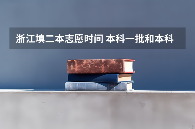 浙江填二本志愿时间 本科一批和本科二批志愿填报时间