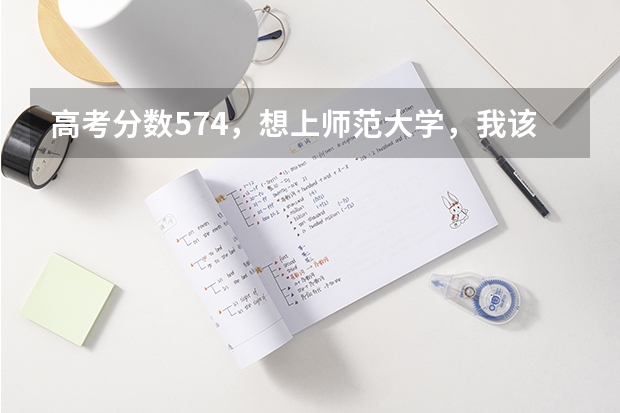 高考分数574，想上师范大学，我该怎么填报志愿？