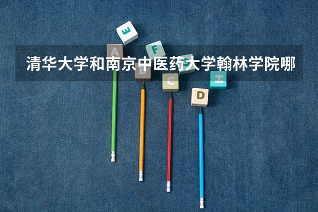 清华大学和南京中医药大学翰林学院哪个好(近三年录取分数线对比)
