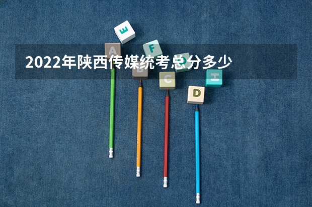 2022年陕西传媒统考总分多少