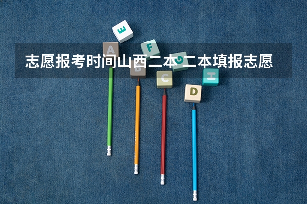 志愿报考时间山西二本 二本填报志愿截止时间