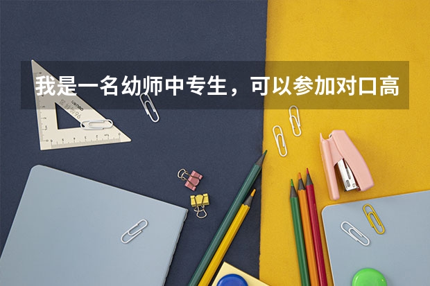 我是一名幼师中专生，可以参加对口高考么？对口高考考的是大学么？录取分数线是多少？都考些什么？