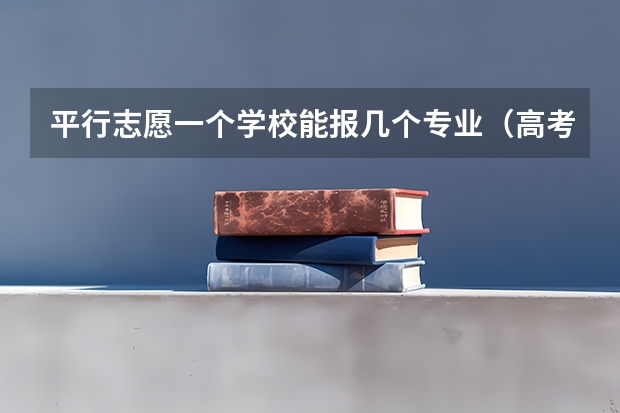 平行志愿一个学校能报几个专业（高考志愿一个学校可以填几个专业？）