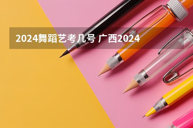 2024舞蹈艺考几号 广西2024艺考时间