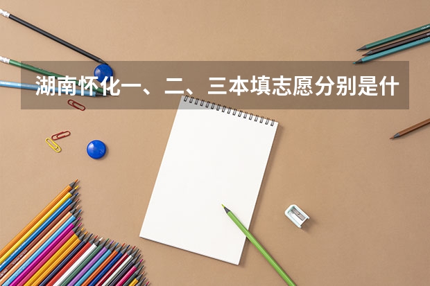 湖南怀化一、二、三本填志愿分别是什么时候?