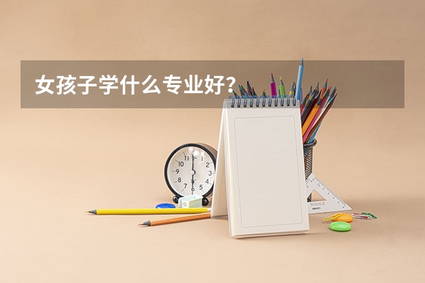 女孩子学什么专业好？