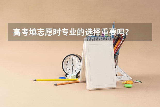高考填志愿时专业的选择重要吗？
