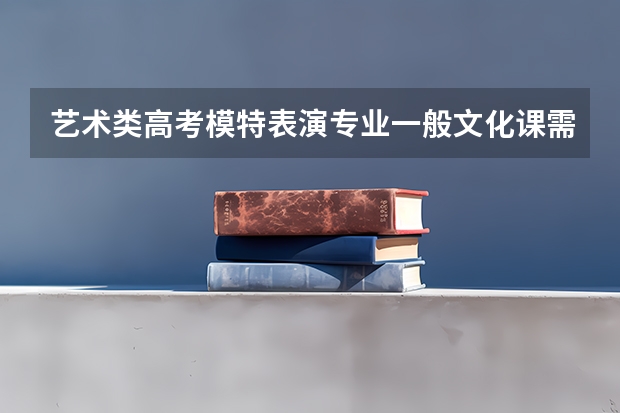 艺术类高考模特表演专业一般文化课需要多少分？