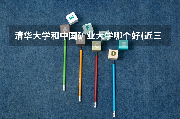 清华大学和中国矿业大学哪个好(近三年录取分数线对比)