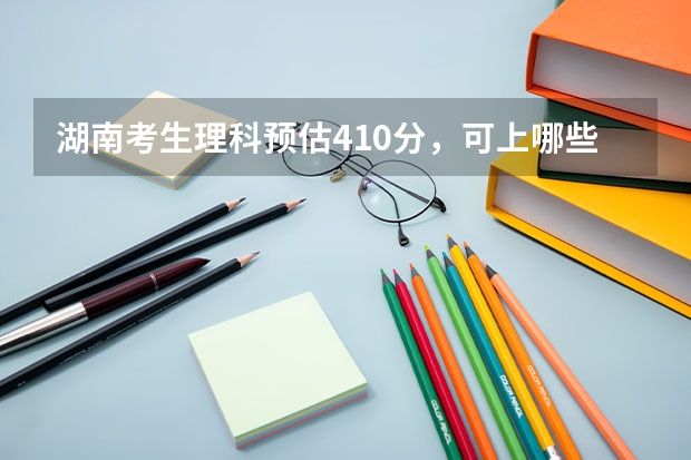 湖南考生理科预估410分，可上哪些大学？