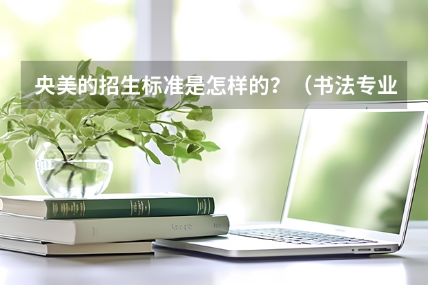 央美的招生标准是怎样的？（书法专业可以报考那些大学？）