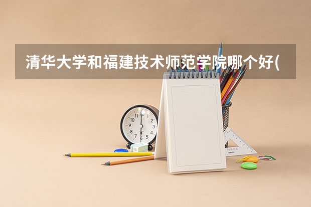 清华大学和福建技术师范学院哪个好(近三年录取分数线对比)