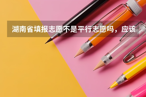 湖南省填报志愿不是平行志愿吗，应该怎么填，学校的顺序应该怎么排列，交换顺序有没有影响啊，我今年高考