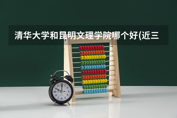 清华大学和昆明文理学院哪个好(近三年录取分数线对比)