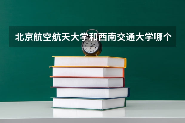 北京航空航天大学和西南交通大学哪个好(近三年录取分数线对比)