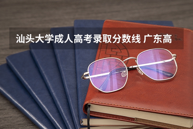 汕头大学成人高考录取分数线 广东高考分数线公布 广东高考分数线一览表
