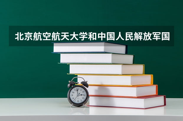 北京航空航天大学和中国人民解放军国防科技大学哪个好(近三年录取分数线对比)