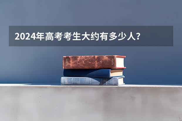 2024年高考考生大约有多少人？