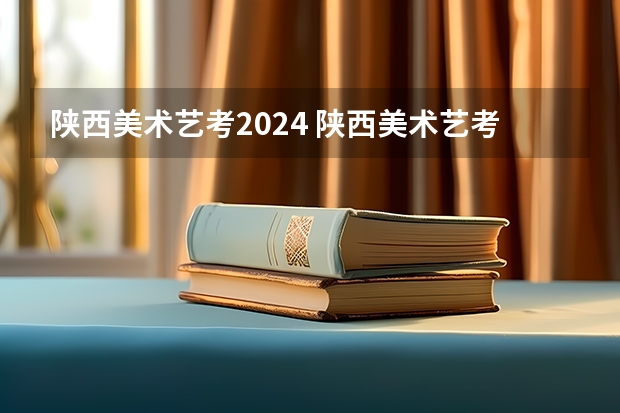 陕西美术艺考2024 陕西美术艺考分数线2023