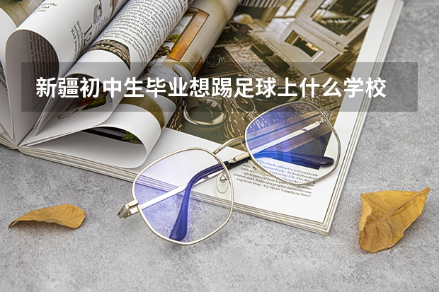 新疆初中生毕业想踢足球上什么学校