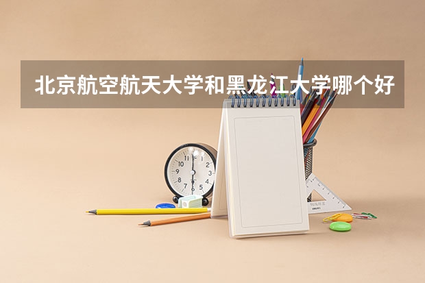 北京航空航天大学和黑龙江大学哪个好(近三年录取分数线对比)