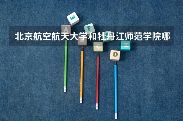 北京航空航天大学和牡丹江师范学院哪个好(近三年录取分数线对比)