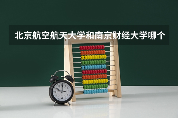 北京航空航天大学和南京财经大学哪个好(近三年录取分数线对比)
