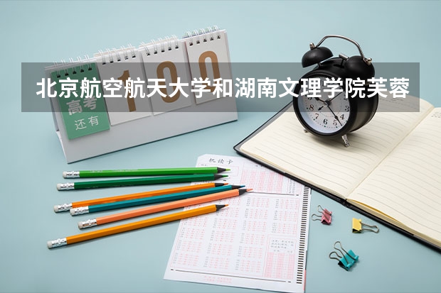 北京航空航天大学和湖南文理学院芙蓉学院哪个好(近三年录取分数线对比)