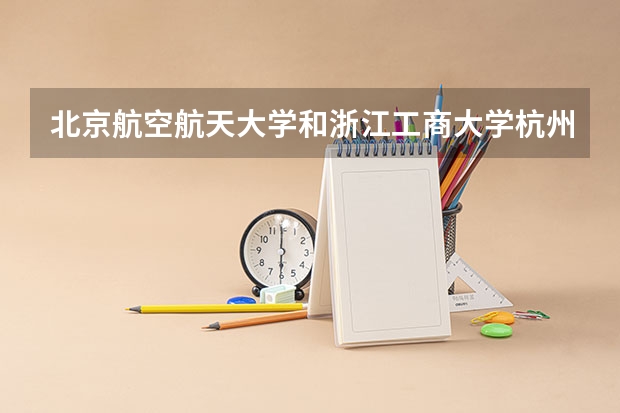 北京航空航天大学和浙江工商大学杭州商学院哪个好(近三年录取分数线对比)