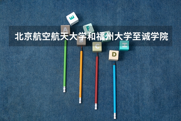 北京航空航天大学和福州大学至诚学院哪个好(近三年录取分数线对比)