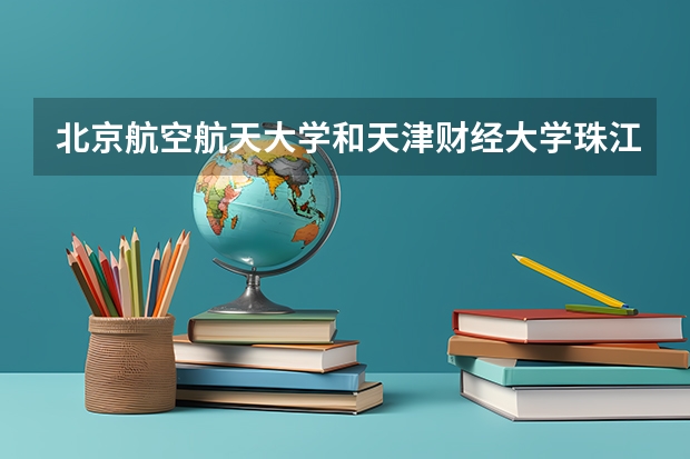 北京航空航天大学和天津财经大学珠江学院哪个好(近三年录取分数线对比)