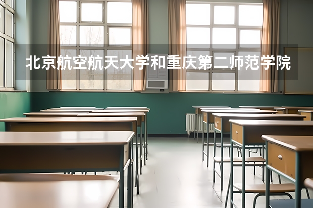 北京航空航天大学和重庆第二师范学院哪个好(近三年录取分数线对比)
