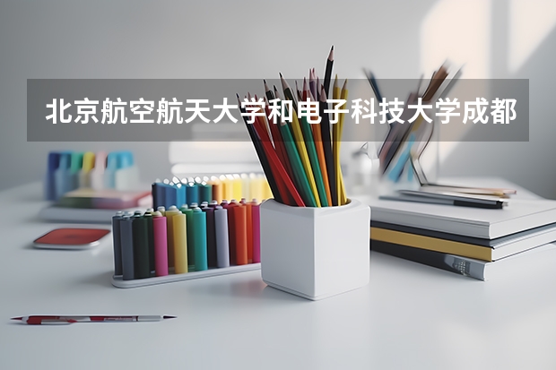 北京航空航天大学和电子科技大学成都学院哪个好(近三年录取分数线对比)