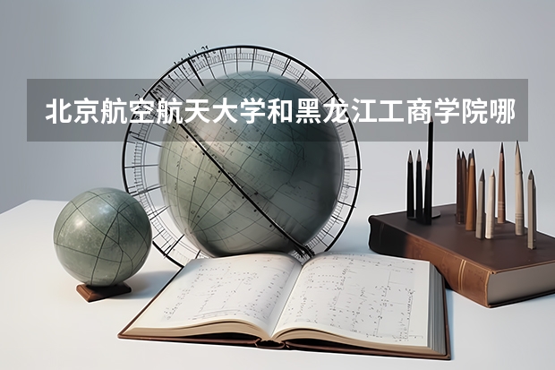 北京航空航天大学和黑龙江工商学院哪个好(近三年录取分数线对比)