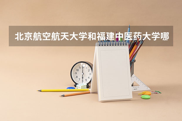 北京航空航天大学和福建中医药大学哪个好(近三年录取分数线对比)